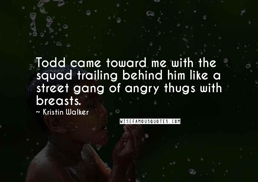 Kristin Walker Quotes: Todd came toward me with the squad trailing behind him like a street gang of angry thugs with breasts.