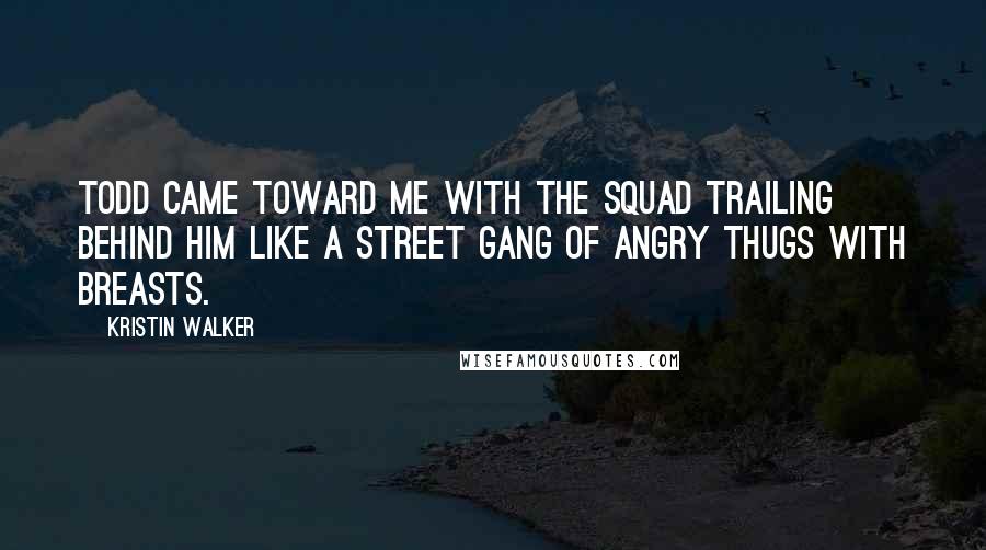 Kristin Walker Quotes: Todd came toward me with the squad trailing behind him like a street gang of angry thugs with breasts.