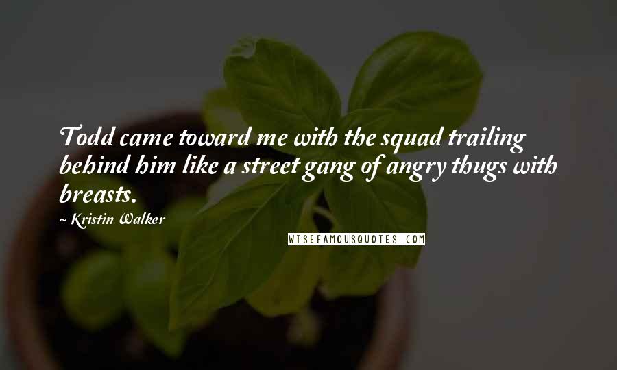 Kristin Walker Quotes: Todd came toward me with the squad trailing behind him like a street gang of angry thugs with breasts.