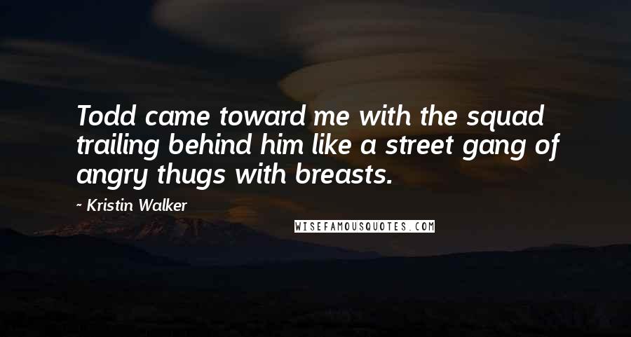 Kristin Walker Quotes: Todd came toward me with the squad trailing behind him like a street gang of angry thugs with breasts.