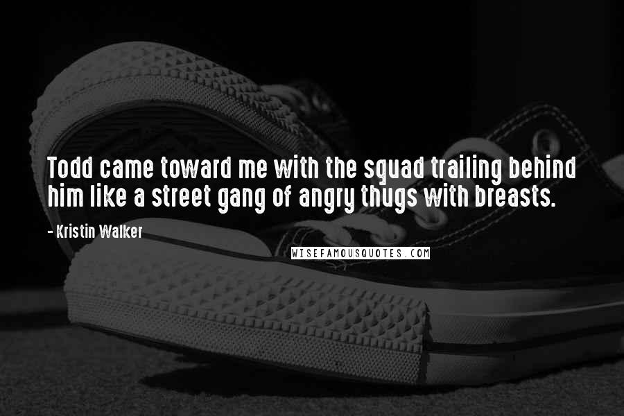 Kristin Walker Quotes: Todd came toward me with the squad trailing behind him like a street gang of angry thugs with breasts.