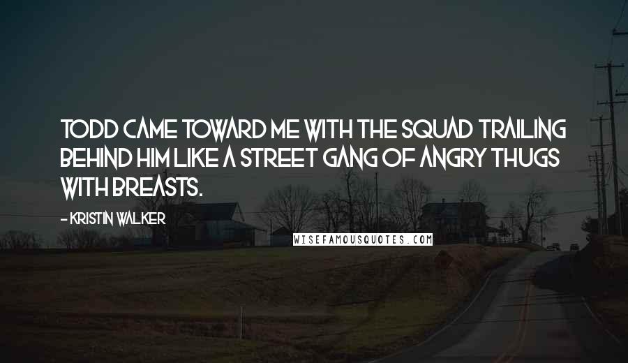 Kristin Walker Quotes: Todd came toward me with the squad trailing behind him like a street gang of angry thugs with breasts.