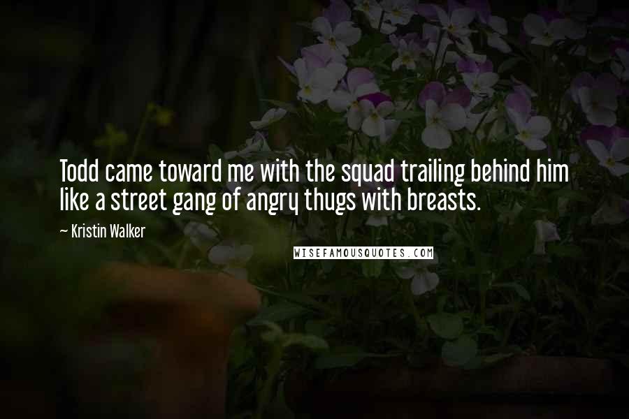 Kristin Walker Quotes: Todd came toward me with the squad trailing behind him like a street gang of angry thugs with breasts.