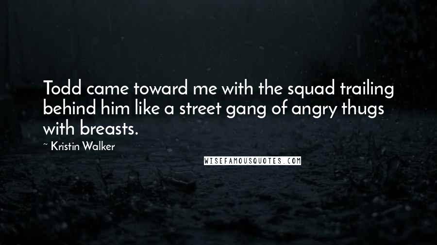 Kristin Walker Quotes: Todd came toward me with the squad trailing behind him like a street gang of angry thugs with breasts.