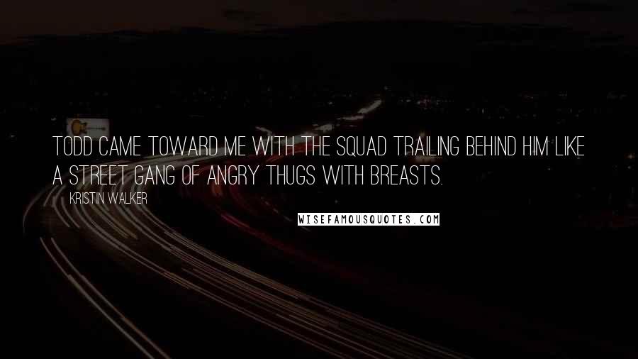 Kristin Walker Quotes: Todd came toward me with the squad trailing behind him like a street gang of angry thugs with breasts.