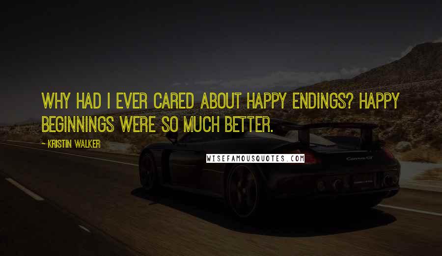 Kristin Walker Quotes: Why had I ever cared about happy endings? Happy beginnings were so much better.