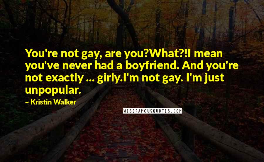 Kristin Walker Quotes: You're not gay, are you?What?!I mean you've never had a boyfriend. And you're not exactly ... girly.I'm not gay. I'm just unpopular.