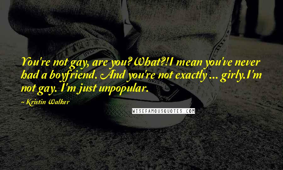 Kristin Walker Quotes: You're not gay, are you?What?!I mean you've never had a boyfriend. And you're not exactly ... girly.I'm not gay. I'm just unpopular.