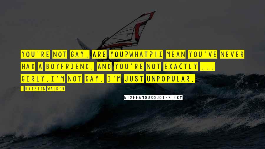 Kristin Walker Quotes: You're not gay, are you?What?!I mean you've never had a boyfriend. And you're not exactly ... girly.I'm not gay. I'm just unpopular.