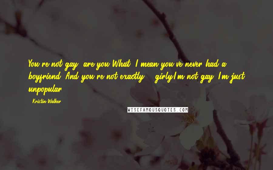 Kristin Walker Quotes: You're not gay, are you?What?!I mean you've never had a boyfriend. And you're not exactly ... girly.I'm not gay. I'm just unpopular.