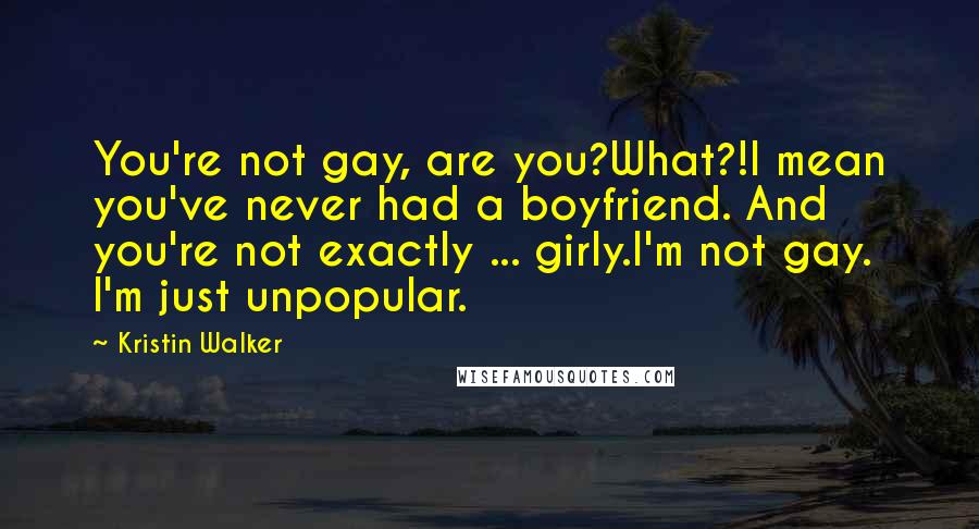 Kristin Walker Quotes: You're not gay, are you?What?!I mean you've never had a boyfriend. And you're not exactly ... girly.I'm not gay. I'm just unpopular.