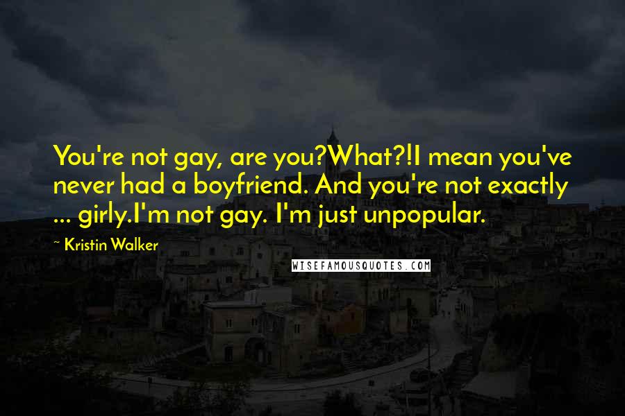 Kristin Walker Quotes: You're not gay, are you?What?!I mean you've never had a boyfriend. And you're not exactly ... girly.I'm not gay. I'm just unpopular.