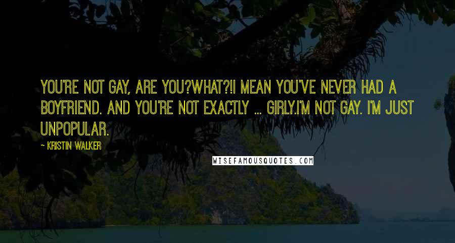 Kristin Walker Quotes: You're not gay, are you?What?!I mean you've never had a boyfriend. And you're not exactly ... girly.I'm not gay. I'm just unpopular.