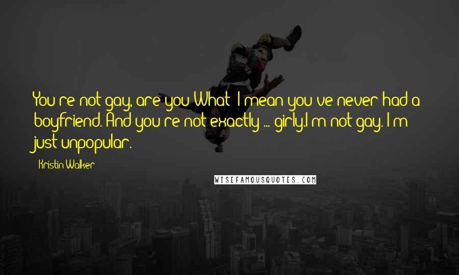 Kristin Walker Quotes: You're not gay, are you?What?!I mean you've never had a boyfriend. And you're not exactly ... girly.I'm not gay. I'm just unpopular.