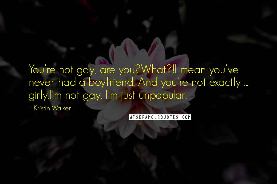 Kristin Walker Quotes: You're not gay, are you?What?!I mean you've never had a boyfriend. And you're not exactly ... girly.I'm not gay. I'm just unpopular.