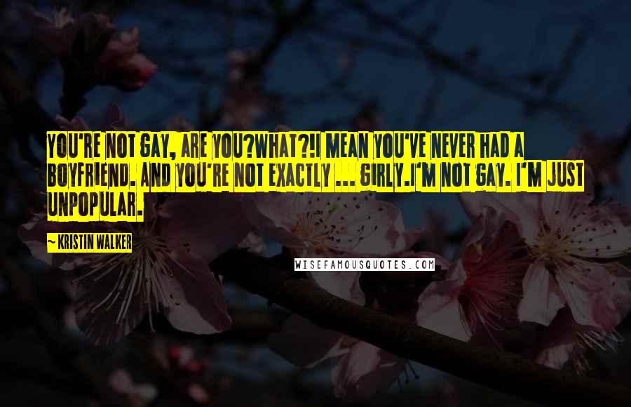 Kristin Walker Quotes: You're not gay, are you?What?!I mean you've never had a boyfriend. And you're not exactly ... girly.I'm not gay. I'm just unpopular.