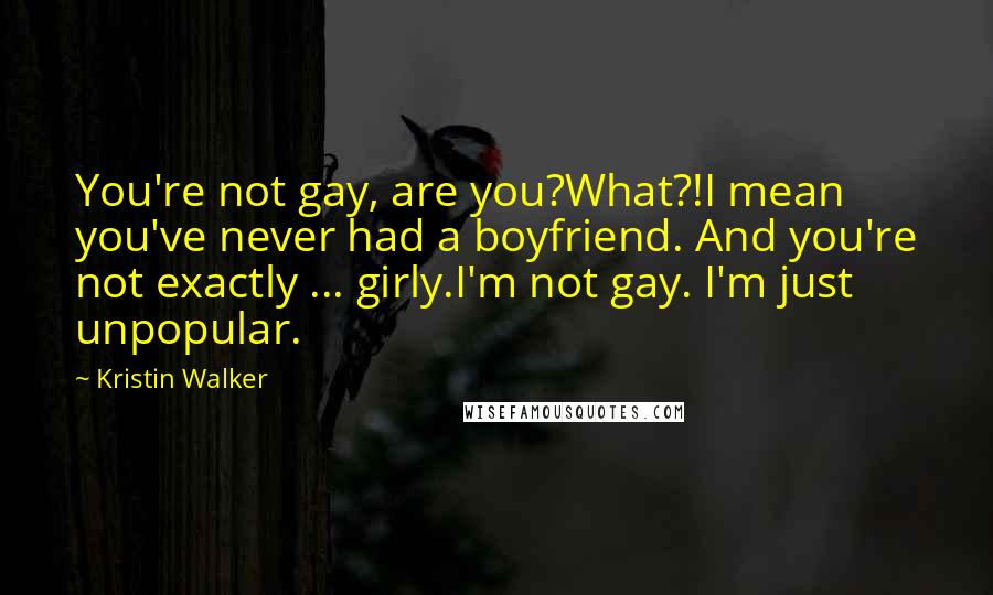 Kristin Walker Quotes: You're not gay, are you?What?!I mean you've never had a boyfriend. And you're not exactly ... girly.I'm not gay. I'm just unpopular.