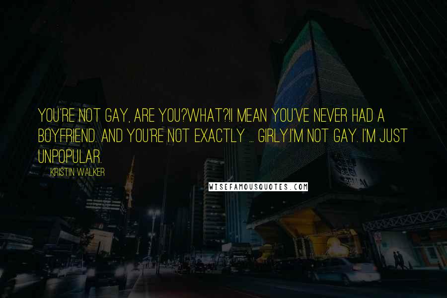 Kristin Walker Quotes: You're not gay, are you?What?!I mean you've never had a boyfriend. And you're not exactly ... girly.I'm not gay. I'm just unpopular.