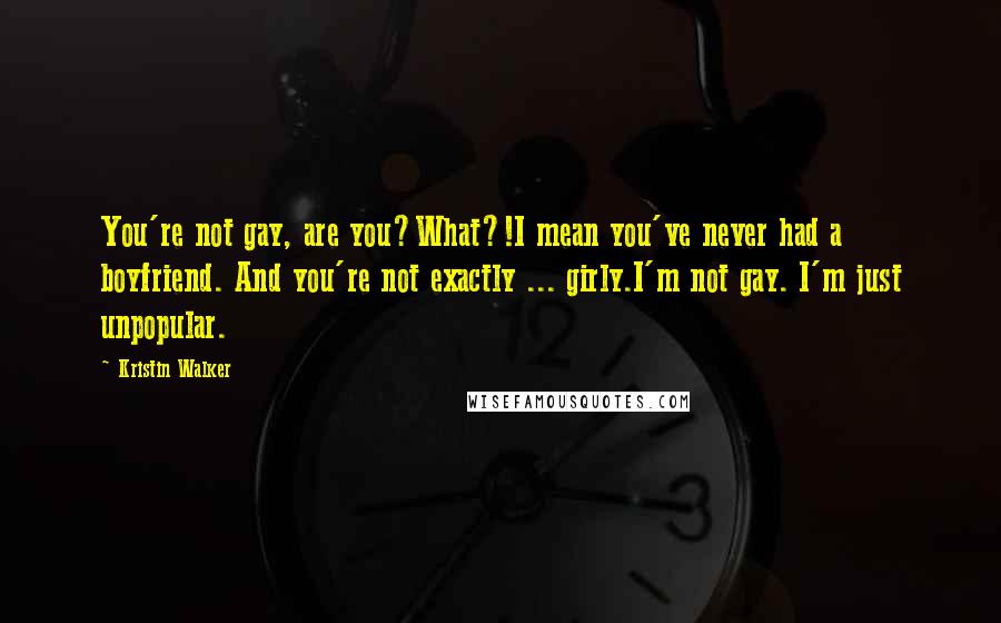 Kristin Walker Quotes: You're not gay, are you?What?!I mean you've never had a boyfriend. And you're not exactly ... girly.I'm not gay. I'm just unpopular.