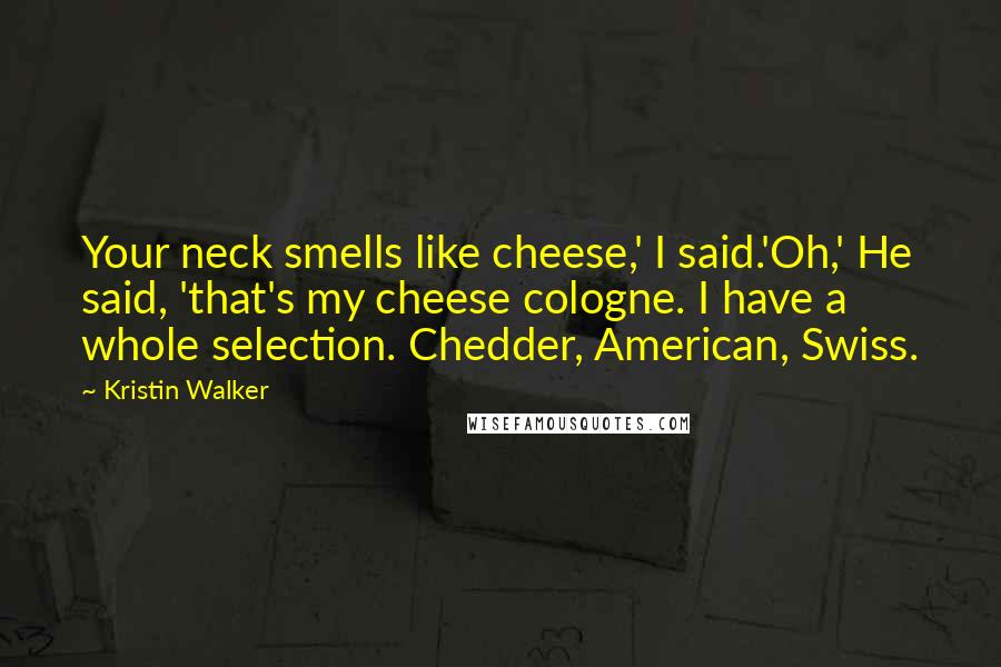 Kristin Walker Quotes: Your neck smells like cheese,' I said.'Oh,' He said, 'that's my cheese cologne. I have a whole selection. Chedder, American, Swiss.