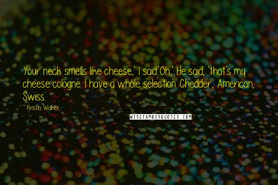 Kristin Walker Quotes: Your neck smells like cheese,' I said.'Oh,' He said, 'that's my cheese cologne. I have a whole selection. Chedder, American, Swiss.
