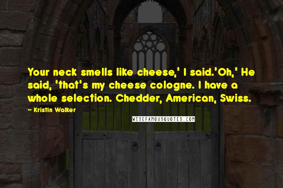 Kristin Walker Quotes: Your neck smells like cheese,' I said.'Oh,' He said, 'that's my cheese cologne. I have a whole selection. Chedder, American, Swiss.