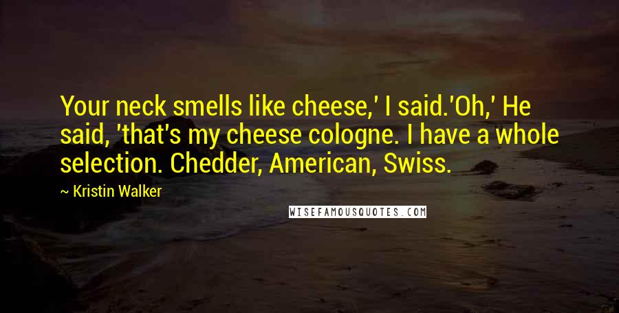 Kristin Walker Quotes: Your neck smells like cheese,' I said.'Oh,' He said, 'that's my cheese cologne. I have a whole selection. Chedder, American, Swiss.