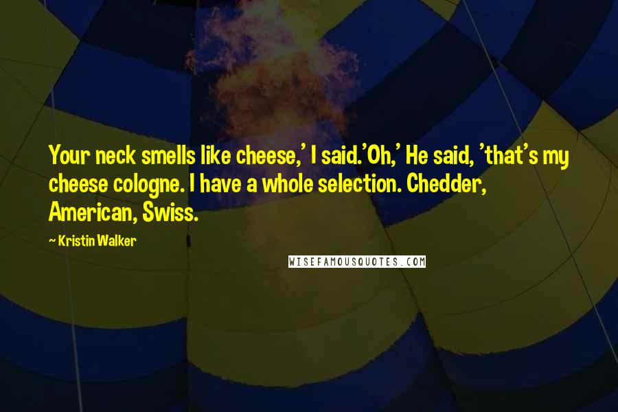 Kristin Walker Quotes: Your neck smells like cheese,' I said.'Oh,' He said, 'that's my cheese cologne. I have a whole selection. Chedder, American, Swiss.