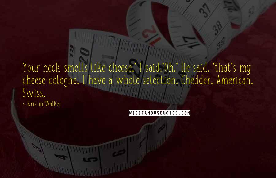 Kristin Walker Quotes: Your neck smells like cheese,' I said.'Oh,' He said, 'that's my cheese cologne. I have a whole selection. Chedder, American, Swiss.