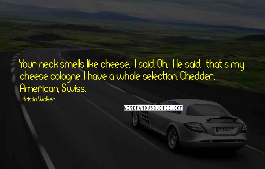 Kristin Walker Quotes: Your neck smells like cheese,' I said.'Oh,' He said, 'that's my cheese cologne. I have a whole selection. Chedder, American, Swiss.