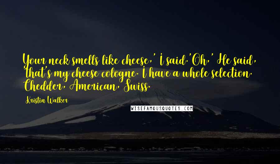 Kristin Walker Quotes: Your neck smells like cheese,' I said.'Oh,' He said, 'that's my cheese cologne. I have a whole selection. Chedder, American, Swiss.