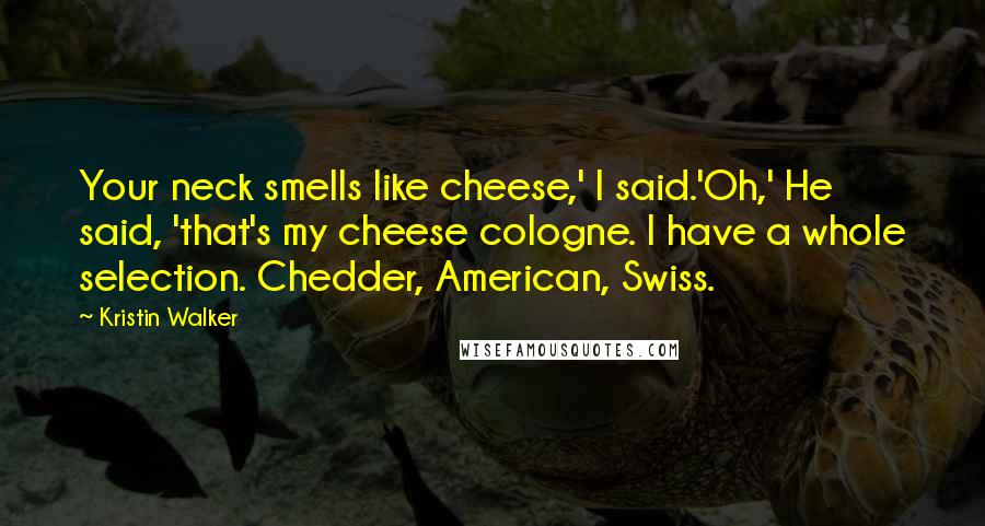 Kristin Walker Quotes: Your neck smells like cheese,' I said.'Oh,' He said, 'that's my cheese cologne. I have a whole selection. Chedder, American, Swiss.