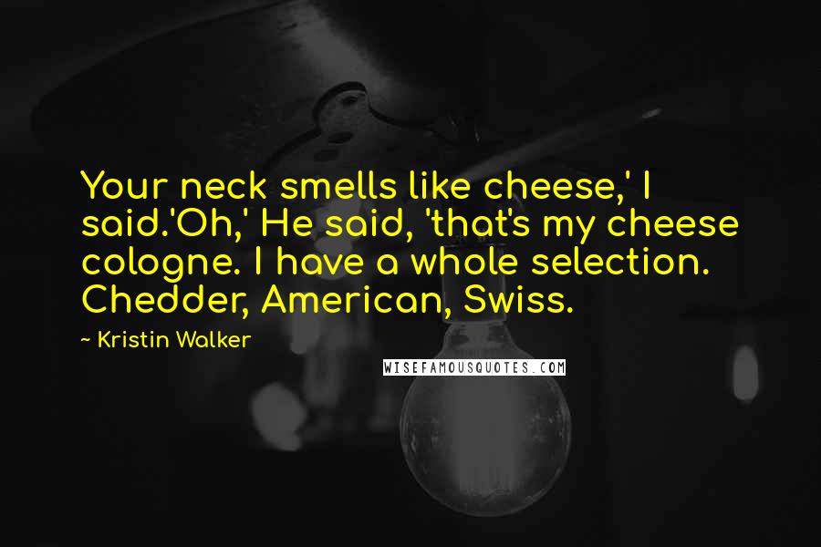 Kristin Walker Quotes: Your neck smells like cheese,' I said.'Oh,' He said, 'that's my cheese cologne. I have a whole selection. Chedder, American, Swiss.