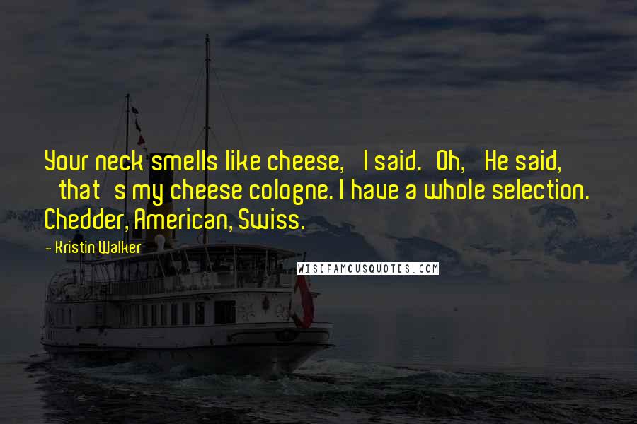 Kristin Walker Quotes: Your neck smells like cheese,' I said.'Oh,' He said, 'that's my cheese cologne. I have a whole selection. Chedder, American, Swiss.