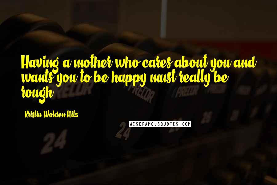 Kristin Wolden Nitz Quotes: Having a mother who cares about you and wants you to be happy must really be rough.