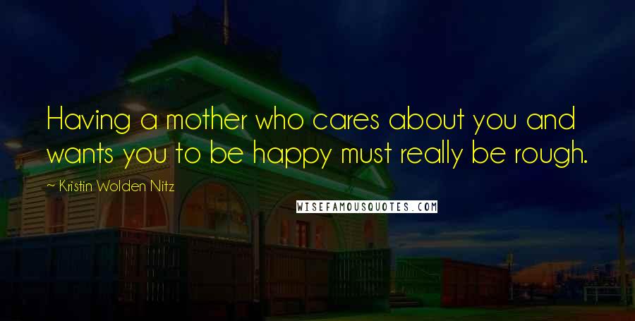 Kristin Wolden Nitz Quotes: Having a mother who cares about you and wants you to be happy must really be rough.