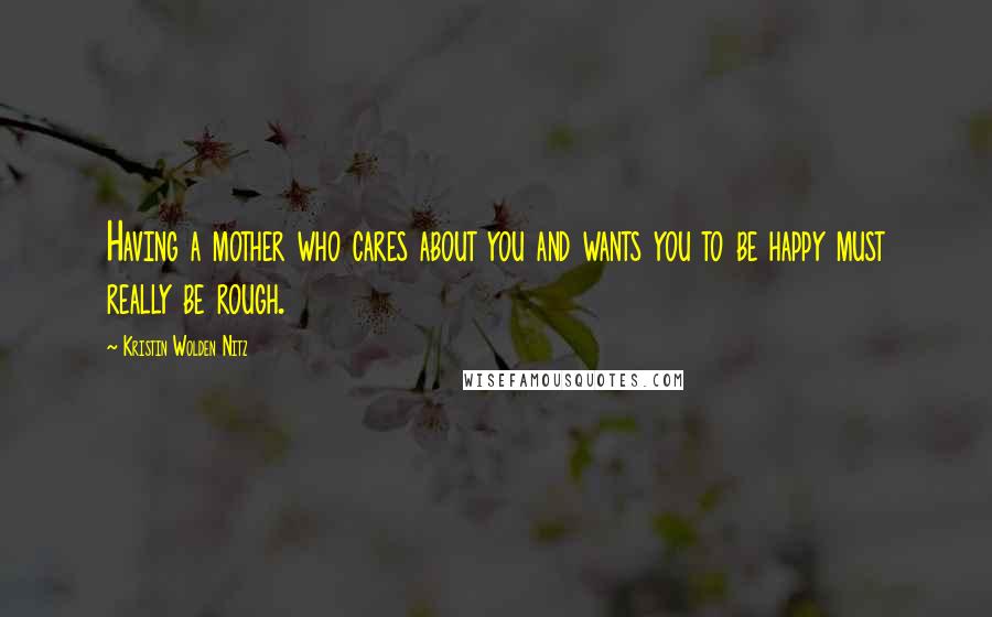 Kristin Wolden Nitz Quotes: Having a mother who cares about you and wants you to be happy must really be rough.