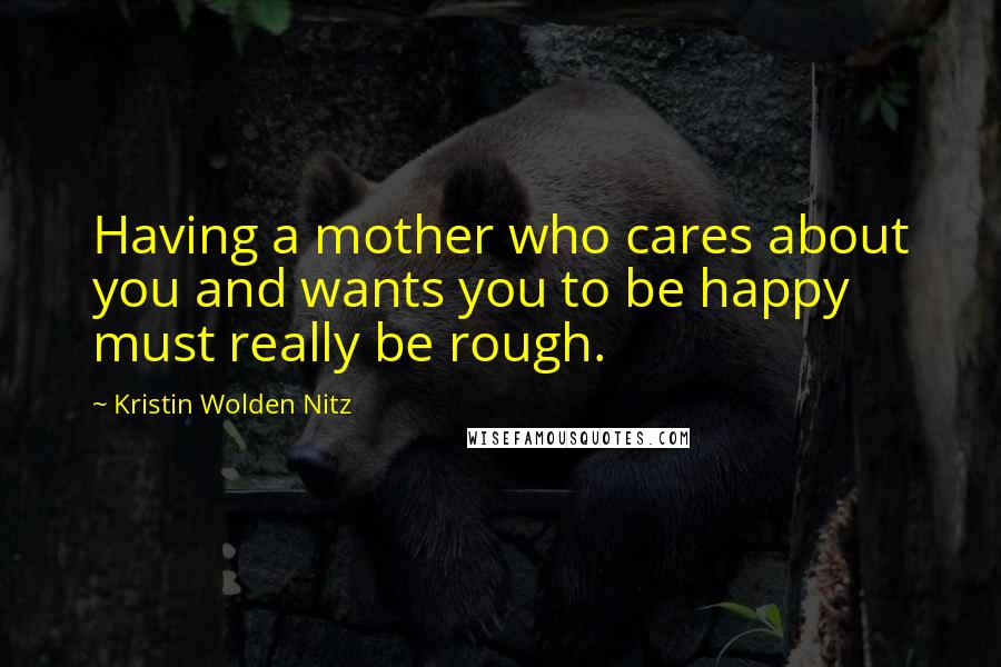 Kristin Wolden Nitz Quotes: Having a mother who cares about you and wants you to be happy must really be rough.