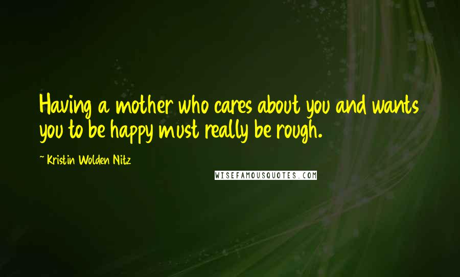 Kristin Wolden Nitz Quotes: Having a mother who cares about you and wants you to be happy must really be rough.