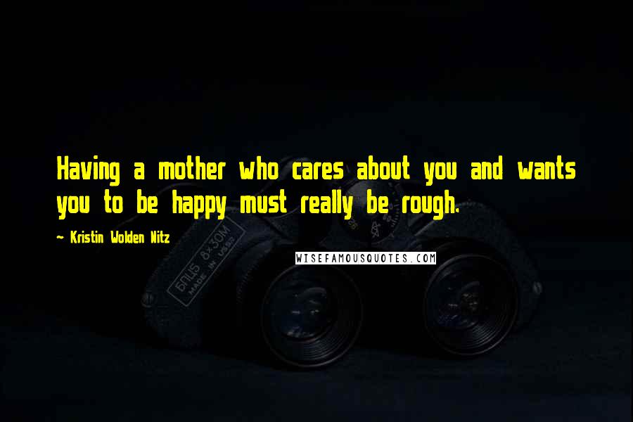 Kristin Wolden Nitz Quotes: Having a mother who cares about you and wants you to be happy must really be rough.