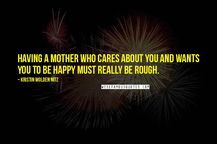 Kristin Wolden Nitz Quotes: Having a mother who cares about you and wants you to be happy must really be rough.