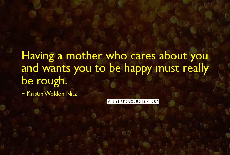 Kristin Wolden Nitz Quotes: Having a mother who cares about you and wants you to be happy must really be rough.