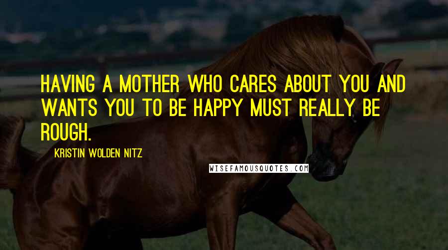 Kristin Wolden Nitz Quotes: Having a mother who cares about you and wants you to be happy must really be rough.