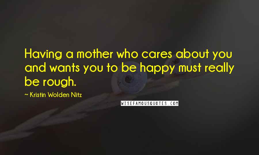 Kristin Wolden Nitz Quotes: Having a mother who cares about you and wants you to be happy must really be rough.