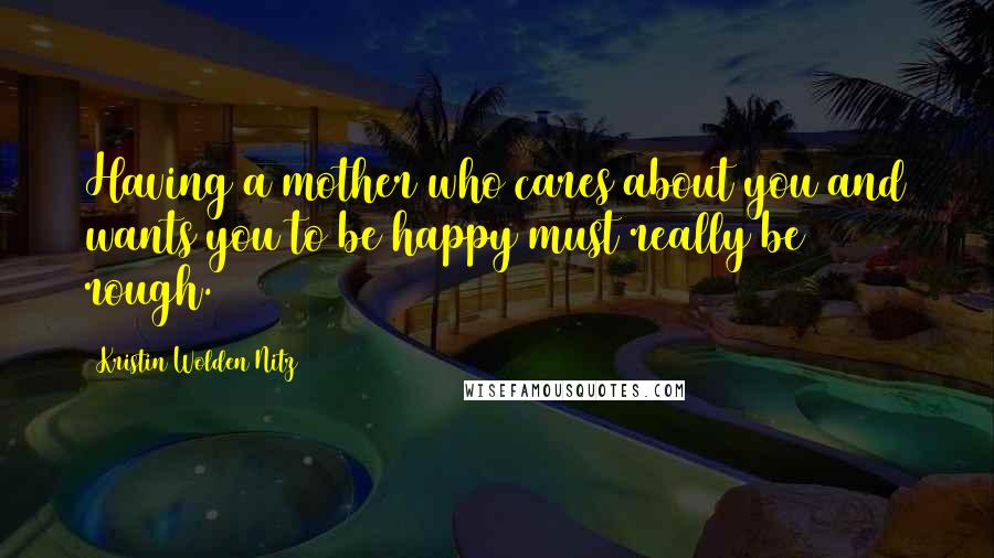 Kristin Wolden Nitz Quotes: Having a mother who cares about you and wants you to be happy must really be rough.