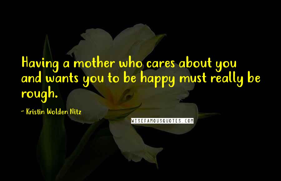 Kristin Wolden Nitz Quotes: Having a mother who cares about you and wants you to be happy must really be rough.