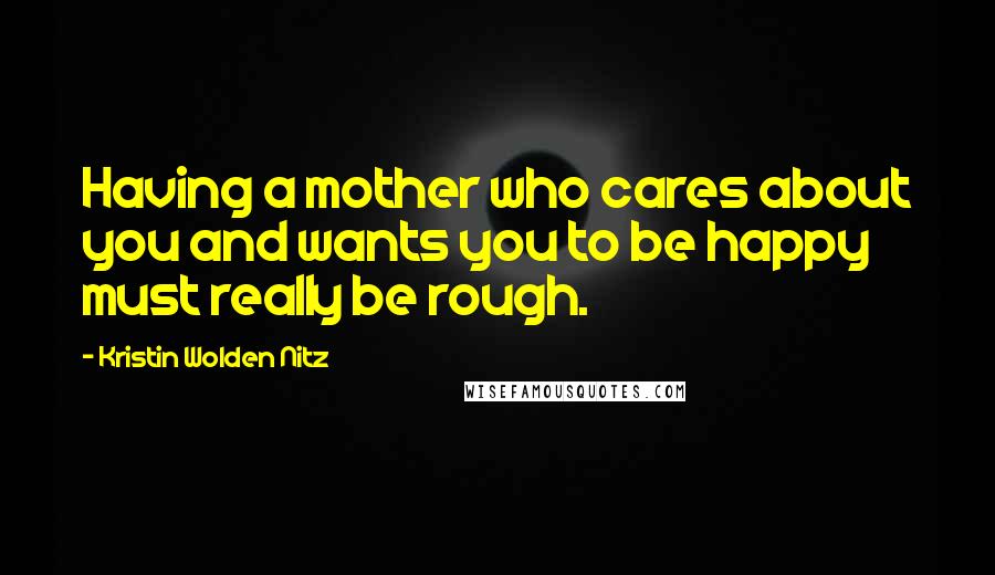 Kristin Wolden Nitz Quotes: Having a mother who cares about you and wants you to be happy must really be rough.