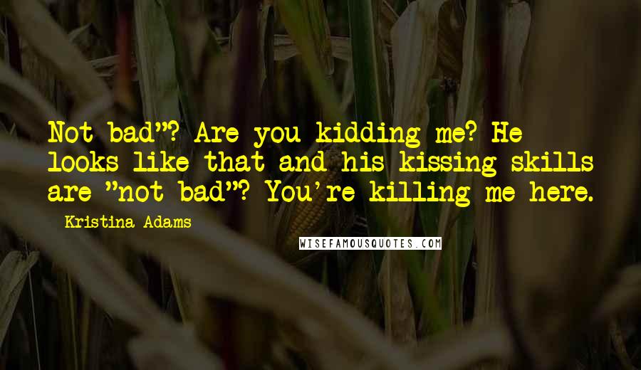 Kristina Adams Quotes: Not bad"? Are you kidding me? He looks like that and his kissing skills are "not bad"? You're killing me here.