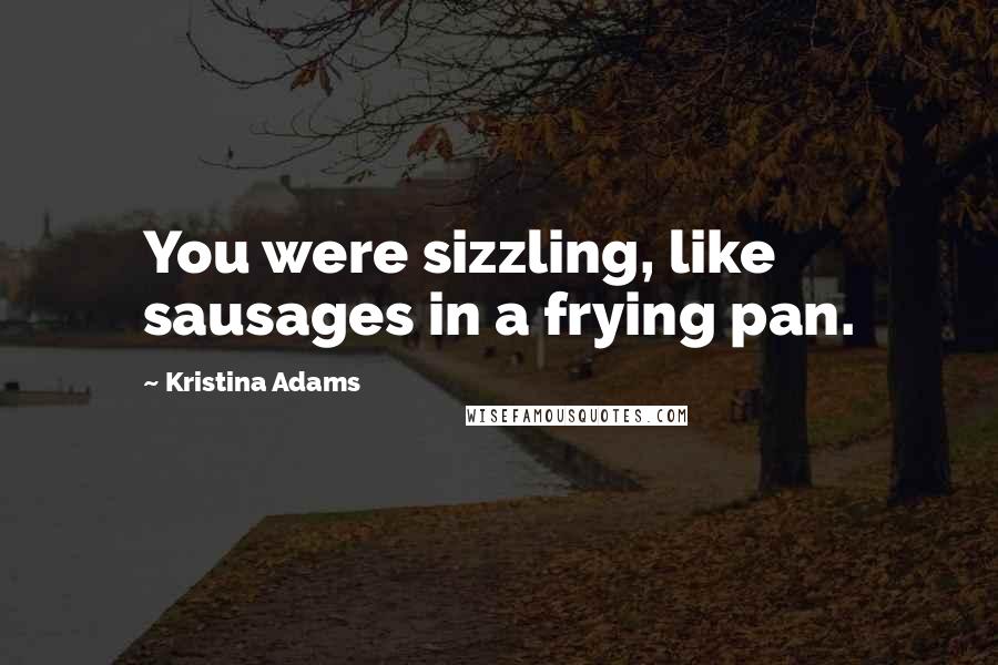 Kristina Adams Quotes: You were sizzling, like sausages in a frying pan.