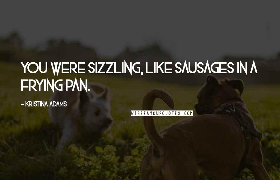 Kristina Adams Quotes: You were sizzling, like sausages in a frying pan.